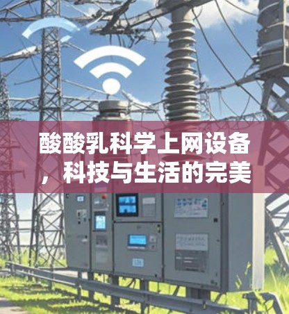 酸酸乳科学上网设备，科技与生活的完美融合