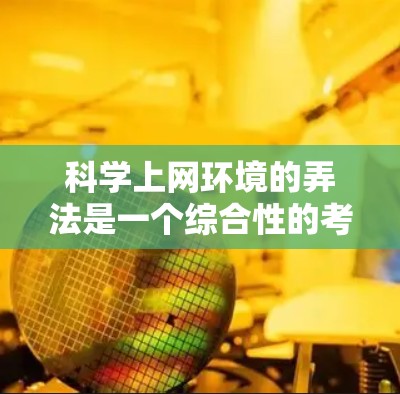 科学上网环境的弄法是一个综合性的考虑,涉及多个方面的努力和策略。以下是对科学上网环境的详细分析和解决方案 科学上网环境的弄法是一个综合性的考虑,涉及多个方面的努力和策略。以下是对科学上网环境的详细分析和解决方案