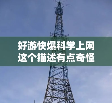 好游快爆科学上网这个描述有点奇怪,可能需要更准确地理解用户的意思。如果指的是寻找快速传播的科学或互联网游戏,或者希望快速获取科学知识的有趣资源,下面是一些可能的建议 好游快爆科学上网这个描述有点奇怪,可能需要更准确地理解用户的意思。如果指的是寻找快速传播的科学或互联网游戏,或者希望快速获取科学知识的有趣资源,下面是一些可能的建议