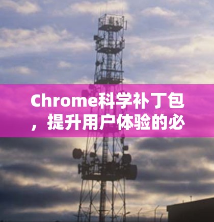 Chrome科学补丁包,提升用户体验的必备工具 Chrome科学补丁包,提升用户体验的必备工具