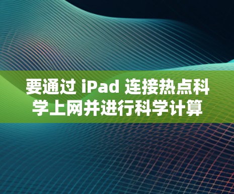 要通过 iPad 连接热点科学上网并进行科学计算或数据分析,您可以按照以下步骤操作 要通过 iPad 连接热点科学上网并进行科学计算或数据分析,您可以按照以下步骤操作