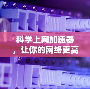 科学上网加速器,让你的网络更高效,更可靠 科学上网加速器,让你的网络更高效,更可靠