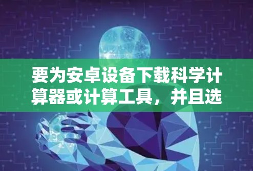 要为安卓设备下载科学计算器或计算工具,并且选择免费下载,可以按照以下步骤进行 要为安卓设备下载科学计算器或计算工具,并且选择免费下载,可以按照以下步骤进行