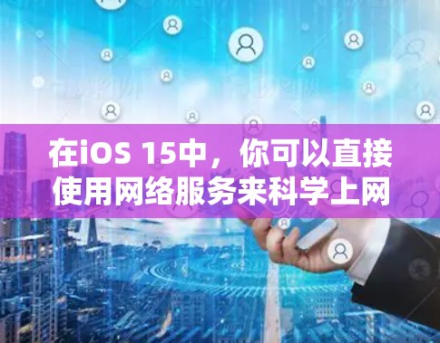 在iOS 15中,你可以直接使用网络服务来科学上网。以下是几种常见的方法 在iOS 15中,你可以直接使用网络服务来科学上网。以下是几种常见的方法