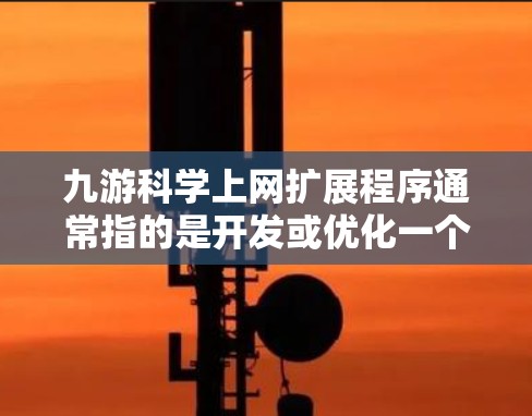 九游科学上网扩展程序通常指的是开发或优化一个科学或教育网站的工具或软件。如果九游是某个特定的平台或应用,扩展程序的具体内容可能会有所不同。以下是一些可能的情况 九游科学上网扩展程序通常指的是开发或优化一个科学或教育网站的工具或软件。如果九游是某个特定的平台或应用,扩展程序的具体内容可能会有所不同。以下是一些可能的情况