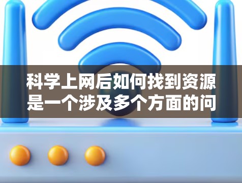 科学上网后如何找到资源是一个涉及多个方面的问题,可以从以下几个方面进行分析和总结 科学上网后如何找到资源是一个涉及多个方面的问题,可以从以下几个方面进行分析和总结