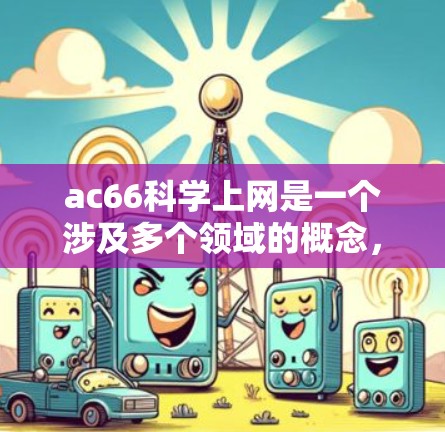 ac66科学上网是一个涉及多个领域的概念,具体含义取决于上下文。以下是一些可能的解释 ac66科学上网是一个涉及多个领域的概念,具体含义取决于上下文。以下是一些可能的解释