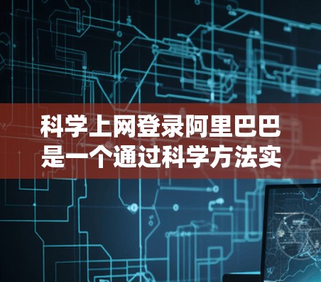 科学上网登录阿里巴巴是一个通过科学方法实现用户和设备登录阿里巴巴系统的技术,旨在提高系统的安全性并保护用户数据。以下是对科学上网登录阿里巴巴的详细分析 科学上网登录阿里巴巴是一个通过科学方法实现用户和设备登录阿里巴巴系统的技术,旨在提高系统的安全性并保护用户数据。以下是对科学上网登录阿里巴巴的详细分析