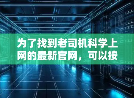为了找到老司机科学上网的最新官网,可以按照以下步骤进行 为了找到老司机科学上网的最新官网,可以按照以下步骤进行