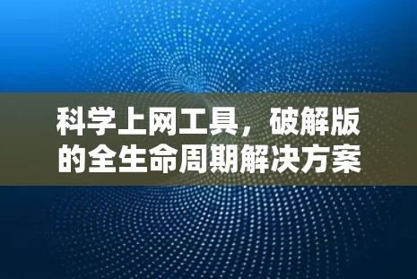 科学上网工具,破解版的全生命周期解决方案 科学上网工具,破解版的全生命周期解决方案