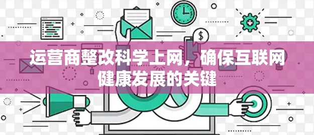 运营商整改科学上网，确保互联网健康发展的关键