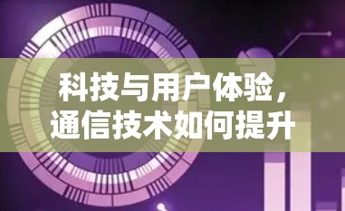 科技与用户体验,通信技术如何提升我们的生活 科技与用户体验,通信技术如何提升我们的生活