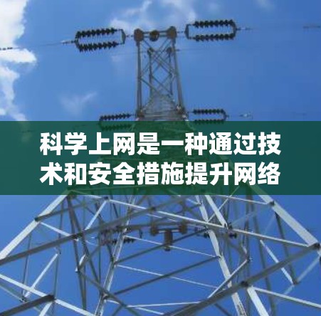 科学上网是一种通过技术和安全措施提升网络效率和保护隐私的实践,以下是一些关键步骤和方法 科学上网是一种通过技术和安全措施提升网络效率和保护隐私的实践,以下是一些关键步骤和方法