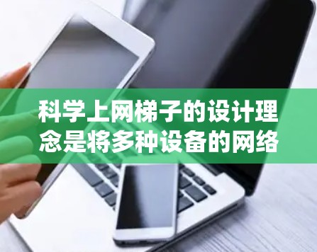 科学上网梯子的设计理念是将多种设备的网络接口集成到一个统一的结构中,通过分层设计确保网络的稳定性和扩展性。这种梯子不仅能够满足不同用户的需求,还能为未来的技术发展提供基础 科学上网梯子的设计理念是将多种设备的网络接口集成到一个统一的结构中,通过分层设计确保网络的稳定性和扩展性。这种梯子不仅能够满足不同用户的需求,还能为未来的技术发展提供基础