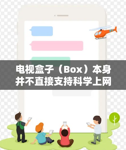 电视盒子(Box)本身并不直接支持科学上网,但你可以通过电视盒子的网络接口连接到网络,使用电视盒子的内置工具来获取和下载文件。以下是步骤说明 电视盒子(Box)本身并不直接支持科学上网,但你可以通过电视盒子的网络接口连接到网络,使用电视盒子的内置工具来获取和下载文件。以下是步骤说明