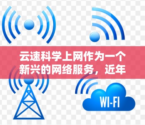 云速科学上网作为一个新兴的网络服务，近年来逐渐受到关注。以下是对该服务的详细介绍，帮助您全面了解其优缺点