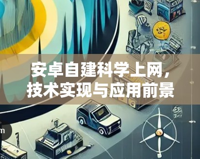 安卓自建科学上网,技术实现与应用前景 安卓自建科学上网,技术实现与应用前景