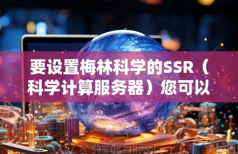 要设置梅林科学的SSR(科学计算服务器)您可以按照以下步骤操作 要设置梅林科学的SSR(科学计算服务器)您可以按照以下步骤操作