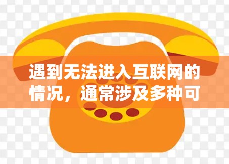 遇到无法进入互联网的情况,通常涉及多种可能的原因,包括网络信号问题、设备设置错误、网络物理问题、病毒攻击等。以下是逐步的解决方案 遇到无法进入互联网的情况,通常涉及多种可能的原因,包括网络信号问题、设备设置错误、网络物理问题、病毒攻击等。以下是逐步的解决方案