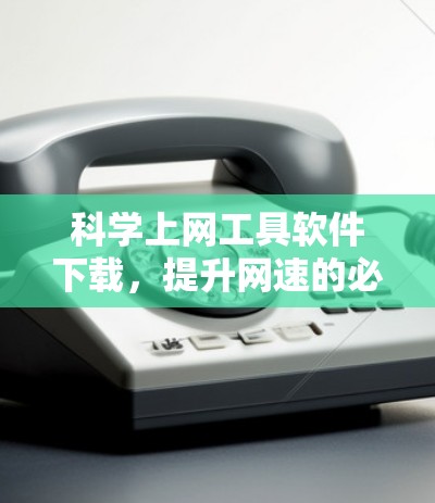 科学上网工具软件下载,提升网速的必选神器 科学上网工具软件下载,提升网速的必选神器