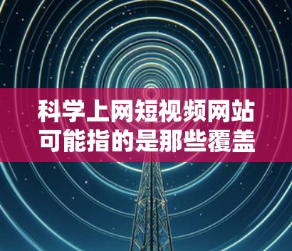 科学上网短视频网站可能指的是那些覆盖科学主题的视频平台，但这些内容通常分为教育类、科普类和娱乐类。以下是一些可能的科学与网络结合的视频平台，供参考