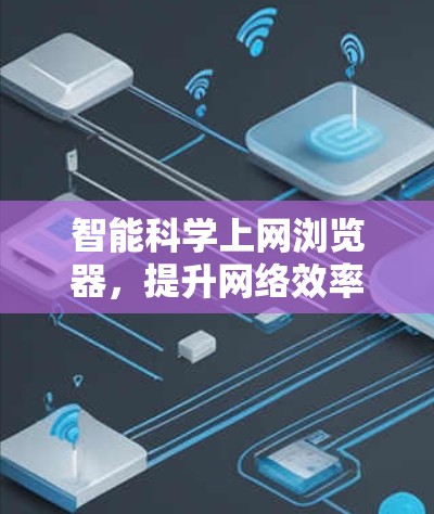 智能科学上网浏览器，提升网络效率的创新解决方案