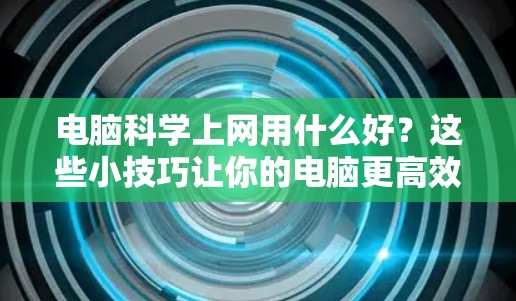 电脑科学上网用什么好?这些小技巧让你的电脑更高效 电脑科学上网用什么好?这些小技巧让你的电脑更高效