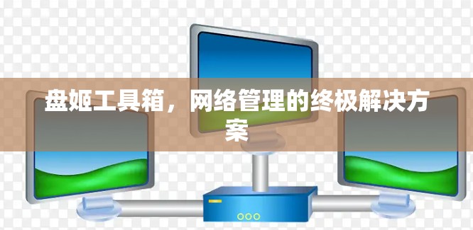 盘姬工具箱，网络管理的终极解决方案