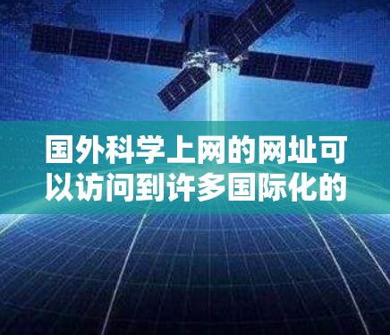 国外科学上网的网址可以访问到许多国际化的科学数据库、期刊、会议资源等。以下是一些主要的国际科学资源的网址