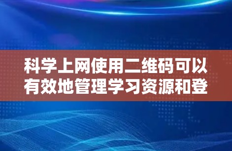 科学上网使用二维码可以有效地管理学习资源和登录,以下是详细的步骤和方法 科学上网使用二维码可以有效地管理学习资源和登录,以下是详细的步骤和方法