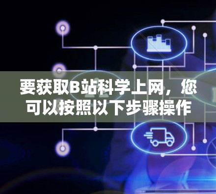要获取B站科学上网,您可以按照以下步骤操作 要获取B站科学上网,您可以按照以下步骤操作