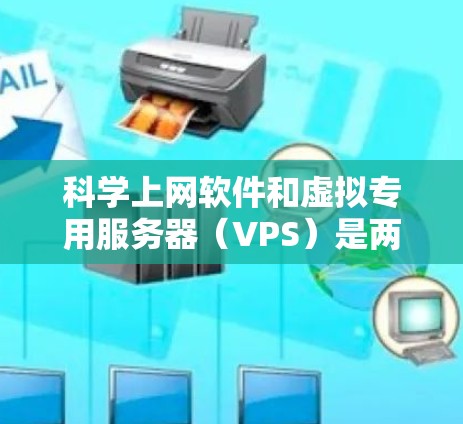 科学上网软件和虚拟专用服务器（VPS）是两个不同的概念，各自在不同领域有特定的应用。以下是对它们的区别和特点的清晰总结