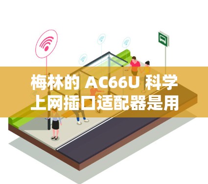 梅林的 AC66U 科学上网插口适配器是用于科学实验和网络连接的设备。以下是一些关键信息 梅林的 AC66U 科学上网插口适配器是用于科学实验和网络连接的设备。以下是一些关键信息