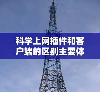 科学上网插件和客户端的区别主要体现在功能、兼容性、更新频率和开发复杂度等方面。以下是详细的比较 科学上网插件和客户端的区别主要体现在功能、兼容性、更新频率和开发复杂度等方面。以下是详细的比较