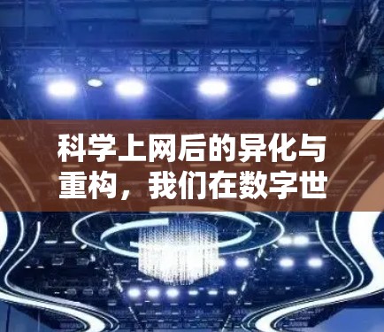 科学上网后的异化与重构,我们在数字世界中的生存困境 科学上网后的异化与重构,我们在数字世界中的生存困境