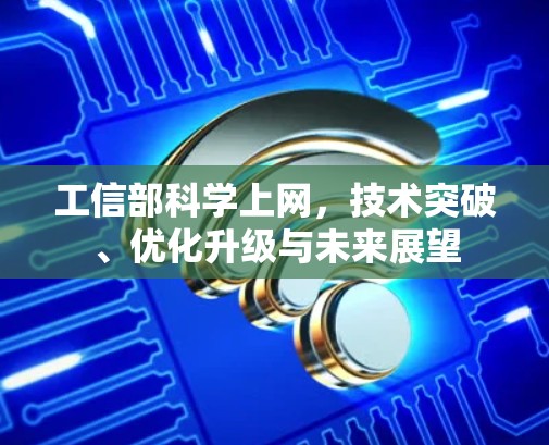 工信部科学上网,技术突破、优化升级与未来展望 工信部科学上网,技术突破、优化升级与未来展望