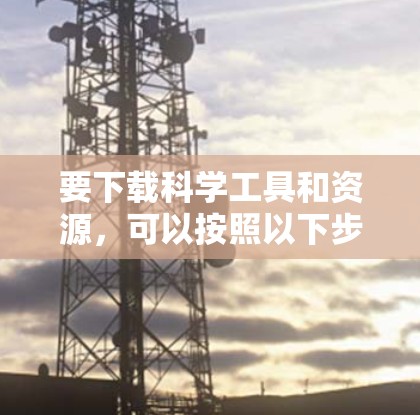要下载科学工具和资源,可以按照以下步骤进行 要下载科学工具和资源,可以按照以下步骤进行