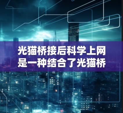 光猫桥接后科学上网是一种结合了光猫桥技术和服务的科学计算网络,利用光猫桥接的技术提升计算效率和安全性。以下是其关键点 光猫桥接后科学上网是一种结合了光猫桥技术和服务的科学计算网络,利用光猫桥接的技术提升计算效率和安全性。以下是其关键点
