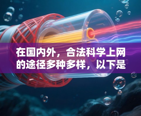 在国内外,合法科学上网的途径多种多样,以下是几种常见且可靠的途径,供参考 在国内外,合法科学上网的途径多种多样,以下是几种常见且可靠的途径,供参考