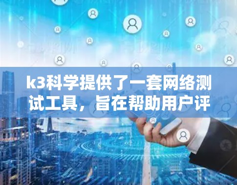 k3科学提供了一套网络测试工具,旨在帮助用户评估和优化网络性能。以下是关于k3科学上网测速的详细介绍 k3科学提供了一套网络测试工具,旨在帮助用户评估和优化网络性能。以下是关于k3科学上网测速的详细介绍