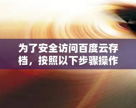 为了安全访问百度云存档,按照以下步骤操作 为了安全访问百度云存档,按照以下步骤操作