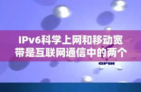 IPv6科学上网和移动宽带是互联网通信中的两个关键概念，它们在技术实现和应用场景上有所不同。以下是对它们的比较和总结