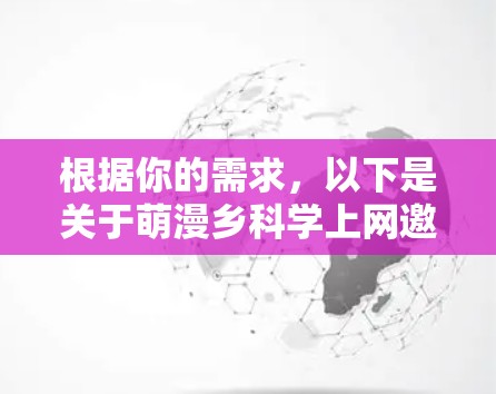 根据你的需求,以下是关于萌漫乡科学上网邀请码的相关信息 根据你的需求,以下是关于萌漫乡科学上网邀请码的相关信息