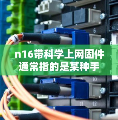 n16带科学上网固件通常指的是某种手机或电脑上安装的科学上网固件,该固件可以提升你的上网性能,例如减少延迟或提高带宽。以下是一些常见情况和步骤 n16带科学上网固件通常指的是某种手机或电脑上安装的科学上网固件,该固件可以提升你的上网性能,例如减少延迟或提高带宽。以下是一些常见情况和步骤