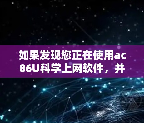 如果发现您正在使用ac86U科学上网软件,并且怀疑其可能因黄色问题而出现问题,您可以按照以下步骤进行检查和处理 如果发现您正在使用ac86U科学上网软件,并且怀疑其可能因黄色问题而出现问题,您可以按照以下步骤进行检查和处理