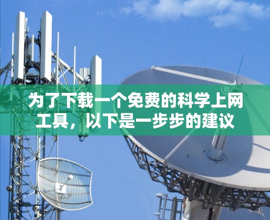 为了下载一个免费的科学上网工具,以下是一步步的建议 为了下载一个免费的科学上网工具,以下是一步步的建议