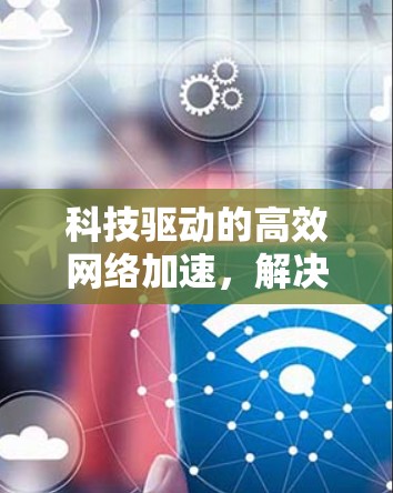科技驱动的高效网络加速,解决网络延迟的终极解决方案 科技驱动的高效网络加速,解决网络延迟的终极解决方案