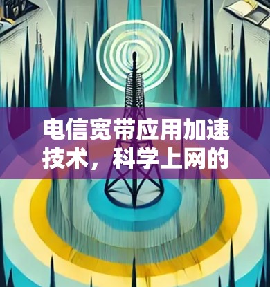 电信宽带应用加速技术,科学上网的新篇章 电信宽带应用加速技术,科学上网的新篇章
