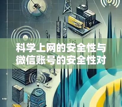 科学上网的安全性与微信账号的安全性对比,守护个人隐私的深层需求 科学上网的安全性与微信账号的安全性对比,守护个人隐私的深层需求