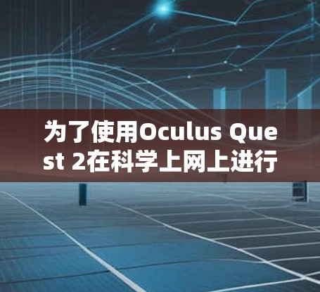 为了使用Oculus Quest 2在科学上网上进行学习和科学研究,可以按照以下步骤进行操作 为了使用Oculus Quest 2在科学上网上进行学习和科学研究,可以按照以下步骤进行操作